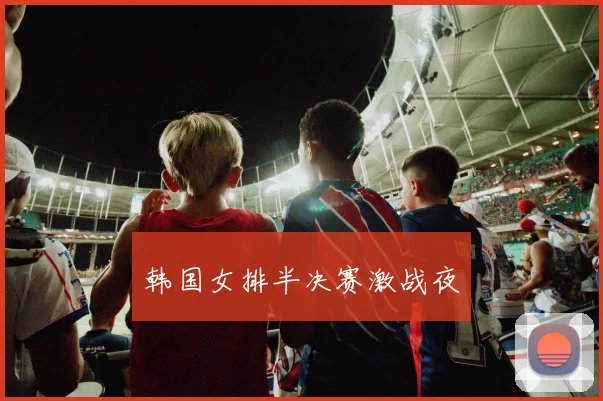 韩国女排半决赛激战夜