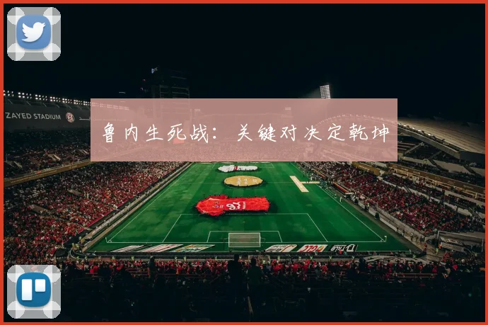 鲁内生死战：关键对决定乾坤