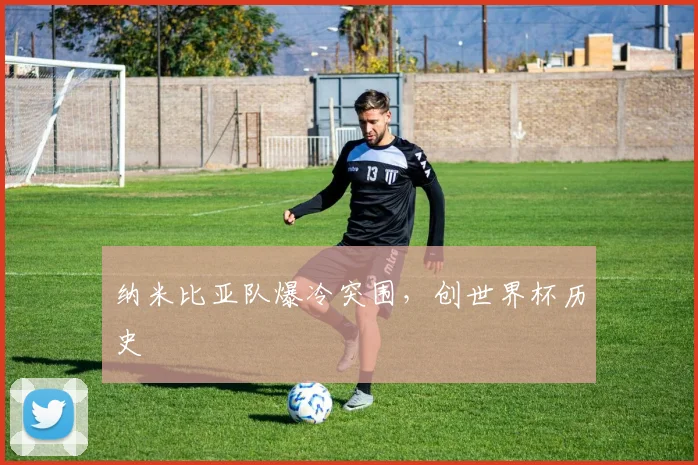 纳米比亚队爆冷突围，创世界杯历史