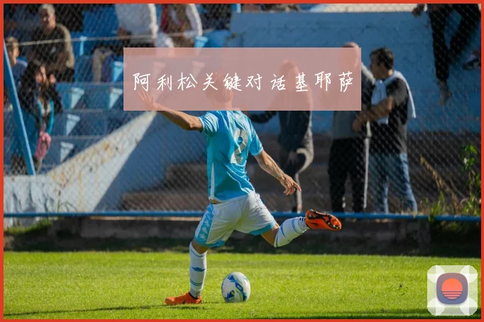 阿利松关键对话基耶萨