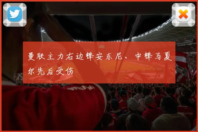 曼联主力右边锋安东尼、中锋马夏尔先后受伤