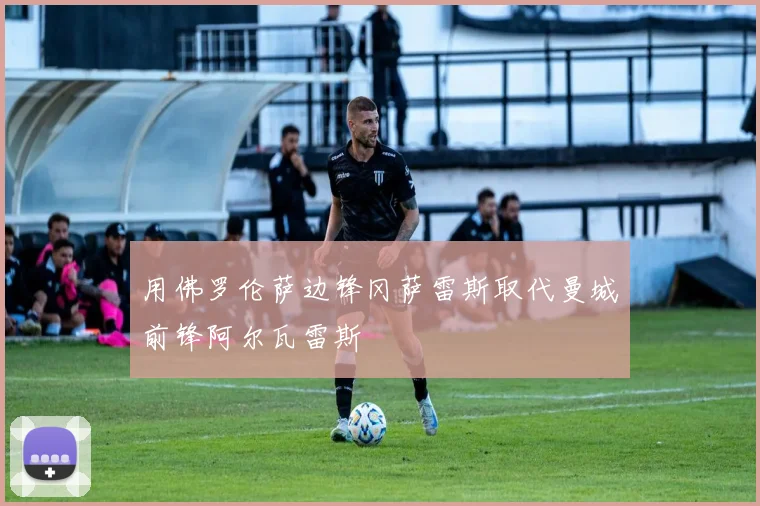 用佛罗伦萨边锋冈萨雷斯取代曼城前锋阿尔瓦雷斯