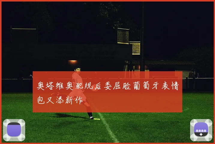奥塔维奥犯规后委屈脸葡萄牙表情包又添新作