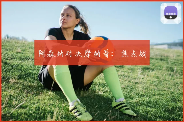 阿森纳对决摩纳哥：焦点战