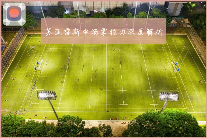 苏亚雷斯中场掌控力深度解析