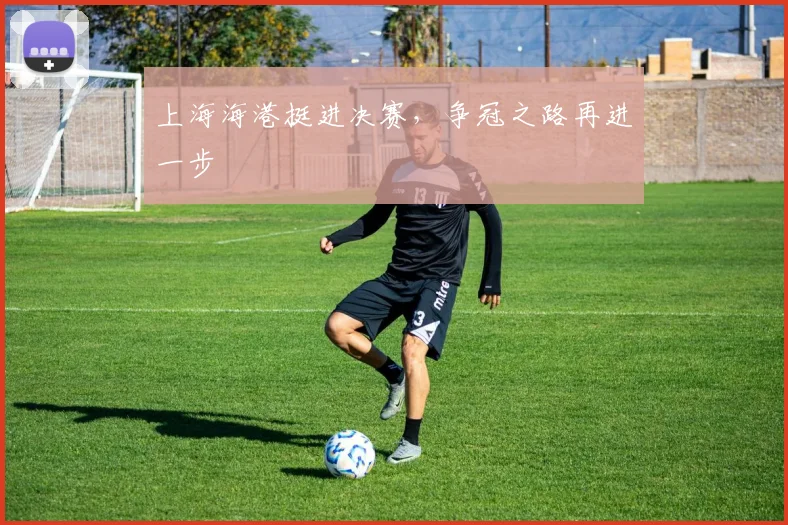 上海海港挺进决赛，争冠之路再进一步