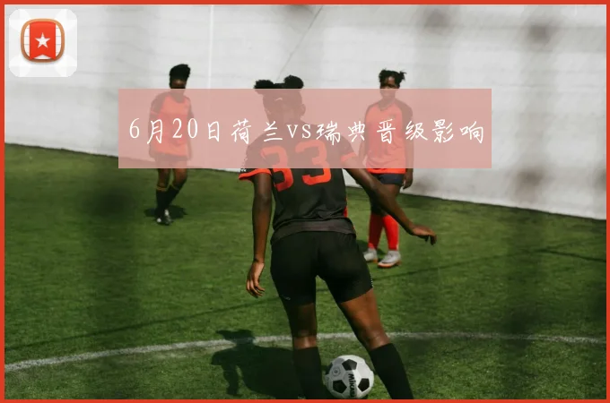 6月20日荷兰vs瑞典晋级影响