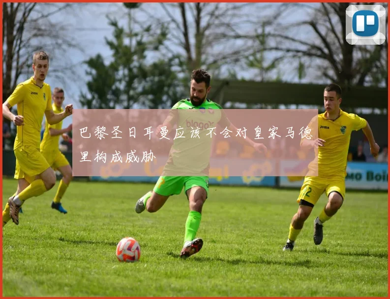 巴黎圣日耳曼应该不会对皇家马德里构成威胁