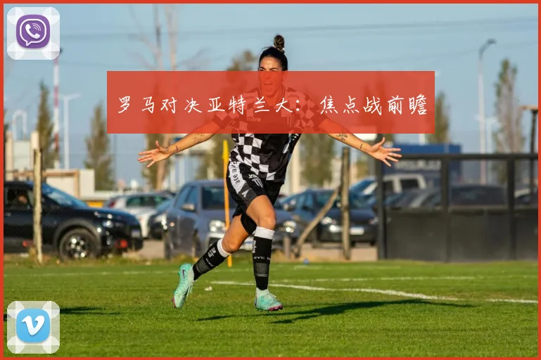 罗马对决亚特兰大：焦点战前瞻