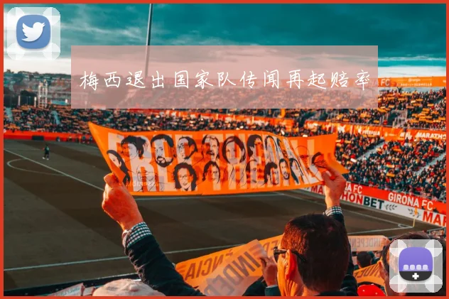 梅西退出国家队传闻再起赔率