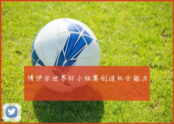 博伊尔世界杯小组赛创造机会能力