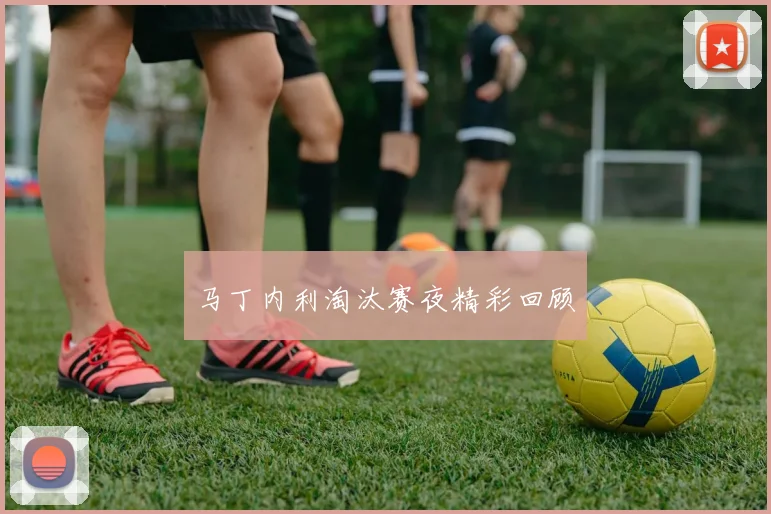 马丁内利淘汰赛夜精彩回顾