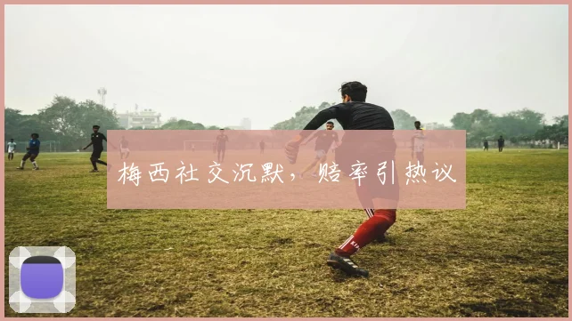 梅西社交沉默，赔率引热议