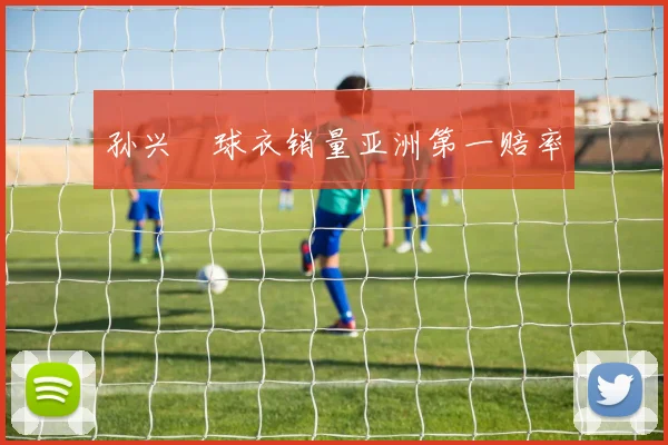 孙兴慜球衣销量亚洲第一赔率