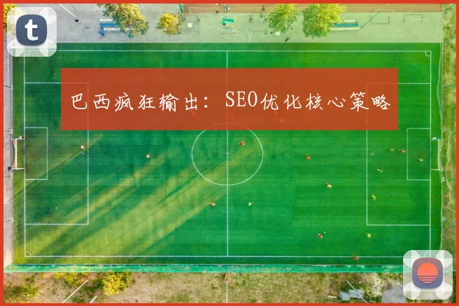 巴西疯狂输出：SEO优化核心策略