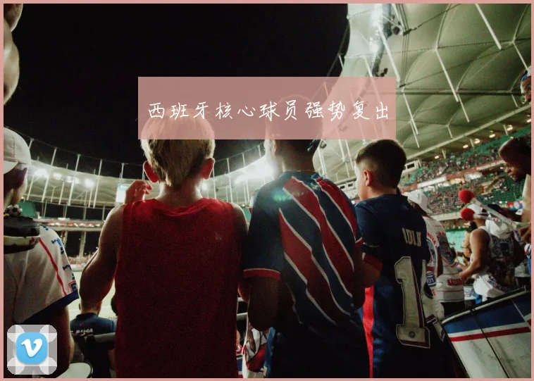 西班牙核心球员强势复出