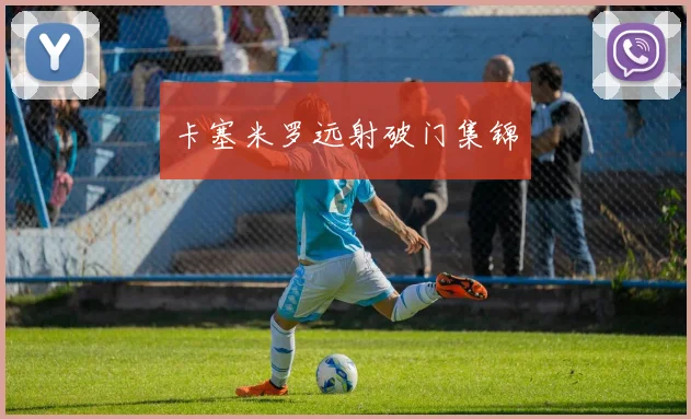 卡塞米罗远射破门集锦