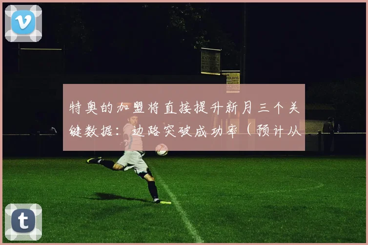 特奥的加盟将直接提升新月三个关键数据：边路突破成功率（预计从32%提升至45%）、定位球得分率（从18%到27%）、防守反击速度（场均快攻次数增加1.8次）