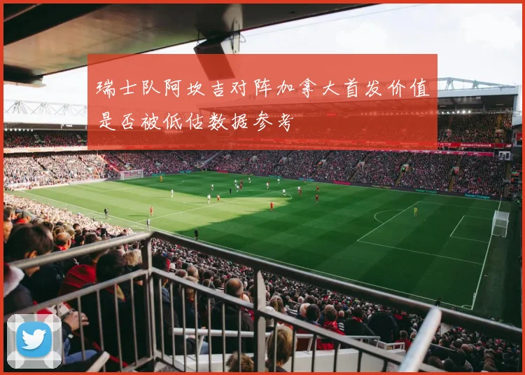 瑞士队阿坎吉对阵加拿大首发价值是否被低估数据参考