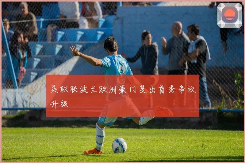 美职联波兰欧洲豪门复出首秀争议升级