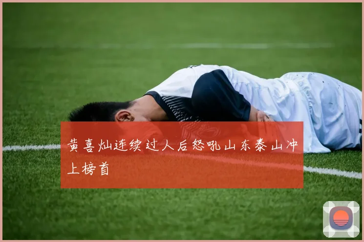 黄喜灿连续过人后怒吼山东泰山冲上榜首