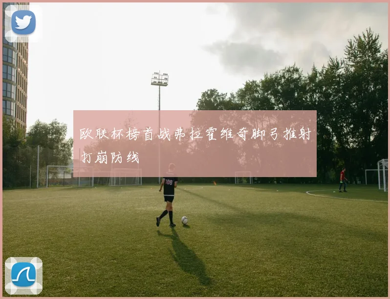 欧联杯榜首战弗拉霍维奇脚弓推射打崩防线