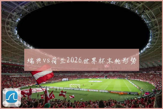 瑞典vs荷兰2026世界杯末轮形势