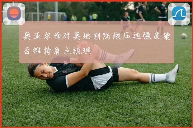 奥亚尔面对奥地利防线压迫强度能否维持看点梳理