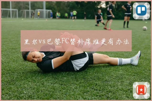 里尔vs巴黎FC替补席谁更有办法