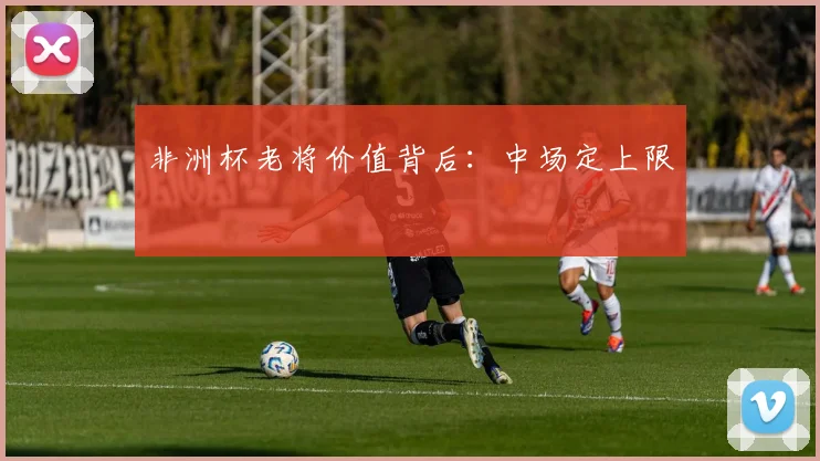非洲杯老将价值背后:中场定上限