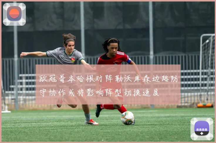 欧冠哥本哈根对阵勒沃库森边路防守协作或将影响阵型切换速度