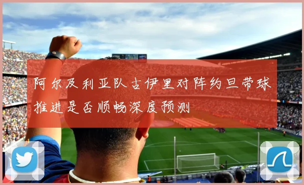 阿尔及利亚队古伊里对阵约旦带球推进是否顺畅深度预测