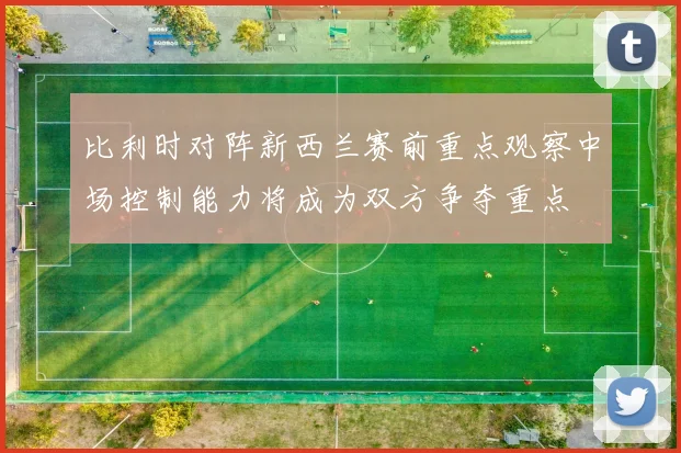 比利时对阵新西兰赛前重点观察中场控制能力将成为双方争夺重点
