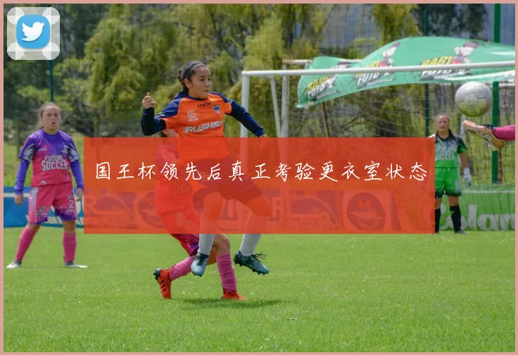 国王杯领先后真正考验更衣室状态
