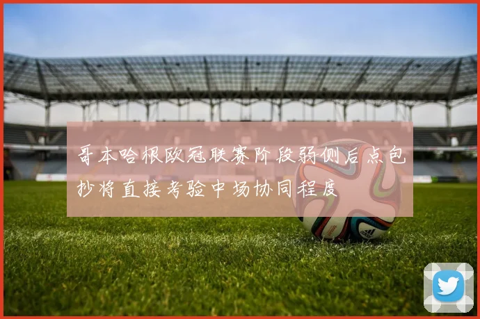 哥本哈根欧冠联赛阶段弱侧后点包抄将直接考验中场协同程度