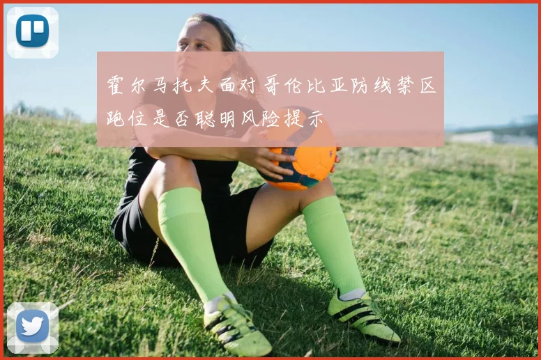霍尔马托夫面对哥伦比亚防线禁区跑位是否聪明风险提示