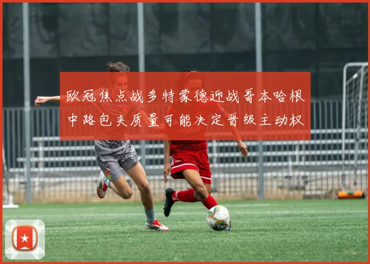 欧冠焦点战多特蒙德迎战哥本哈根中路包夹质量可能决定晋级主动权
