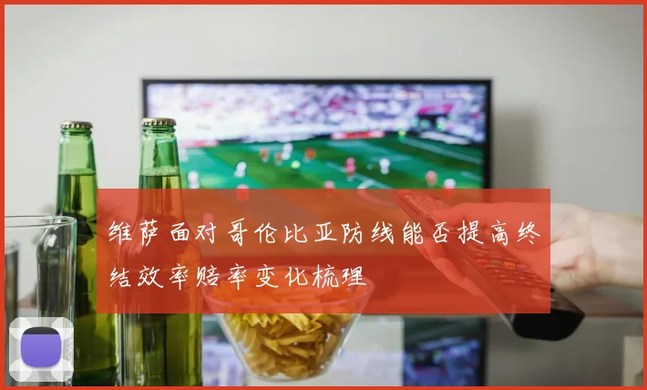 维萨面对哥伦比亚防线能否提高终结效率赔率变化梳理