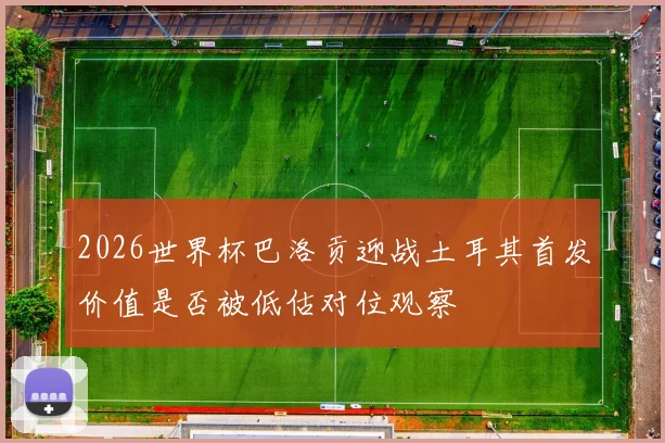2026世界杯巴洛贡迎战土耳其首发价值是否被低估对位观察