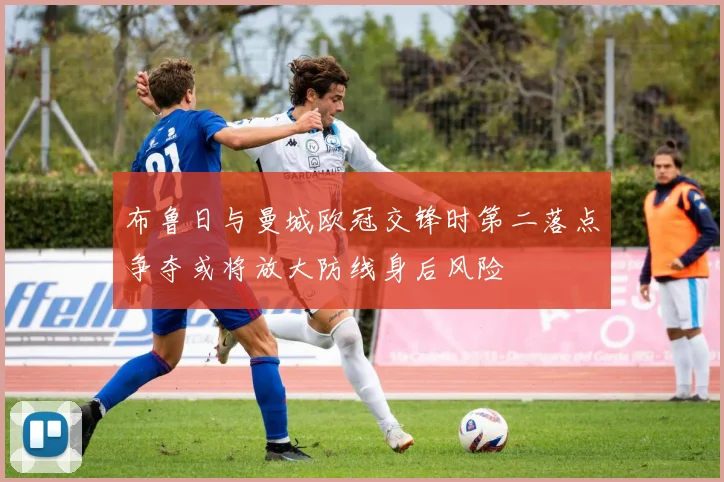 布鲁日与曼城欧冠交锋时第二落点争夺或将放大防线身后风险