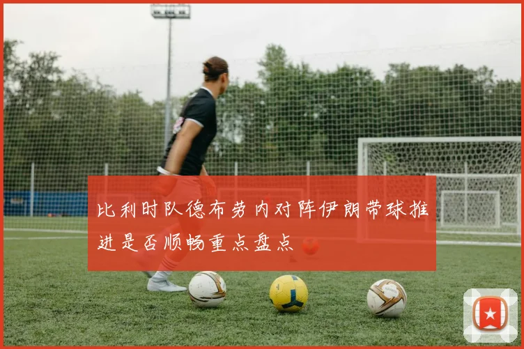 比利时队德布劳内对阵伊朗带球推进是否顺畅重点盘点