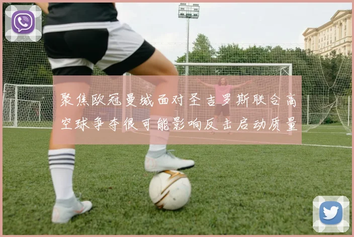 聚焦欧冠曼城面对圣吉罗斯联合高空球争夺很可能影响反击启动质量