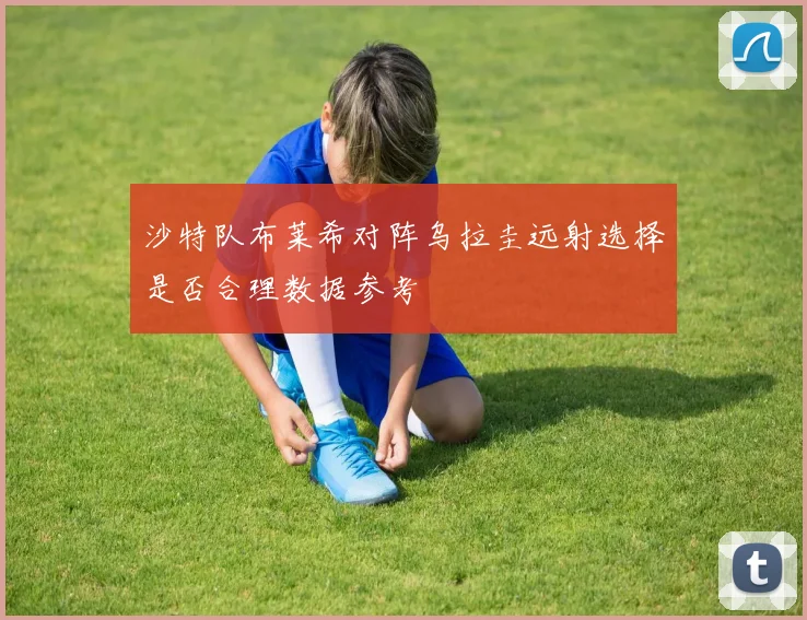 沙特队布莱希对阵乌拉圭远射选择是否合理数据参考