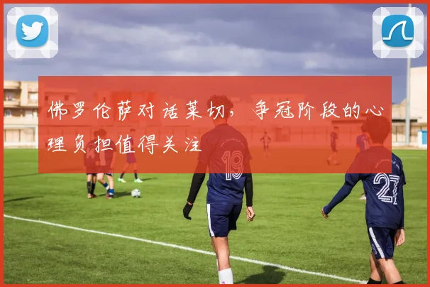 佛罗伦萨对话莱切，争冠阶段的心理负担值得关注