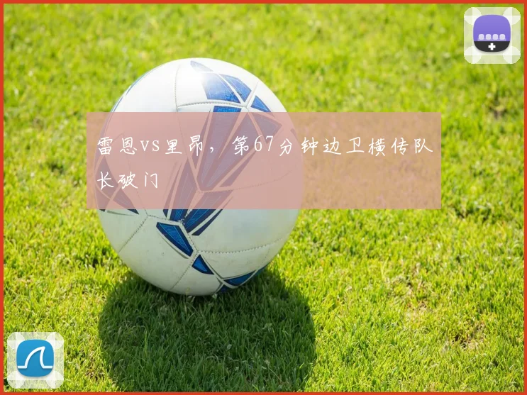 雷恩vs里昂,第67分钟边卫横传队长破门